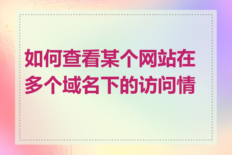 如何查看某个网站在多个域名下的访问情况