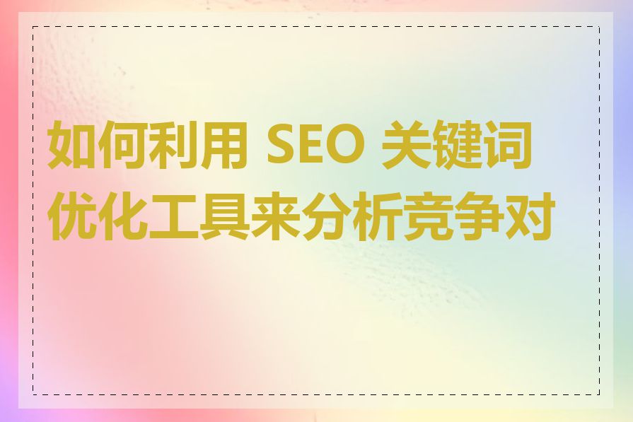 如何利用 SEO 关键词优化工具来分析竞争对手