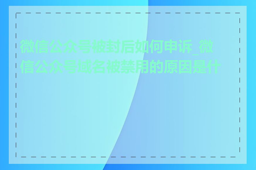 微信公众号被封后如何申诉_微信公众号域名被禁用的原因是什么