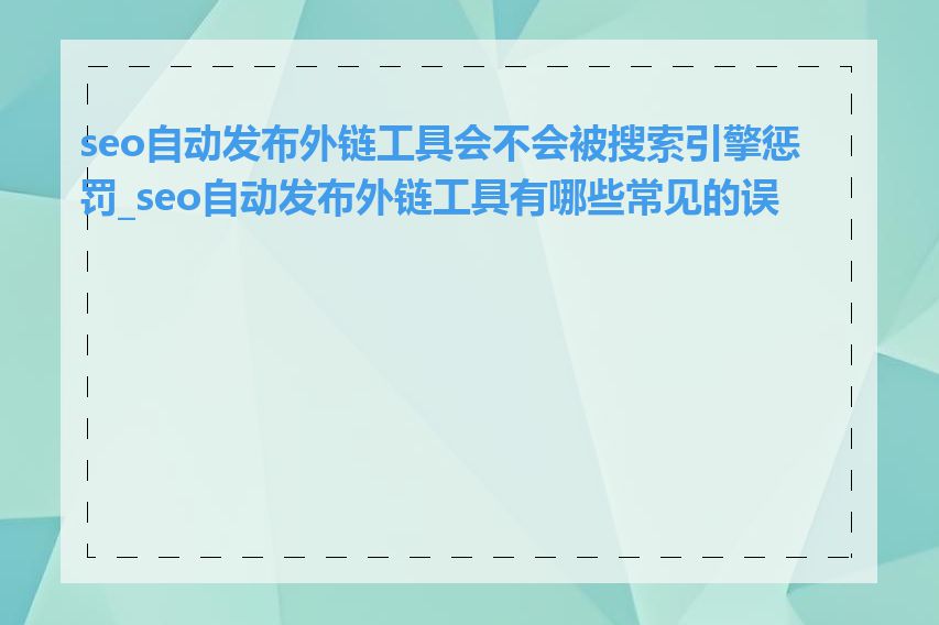 seo自动发布外链工具会不会被搜索引擎惩罚_seo自动发布外链工具有哪些常见的误区