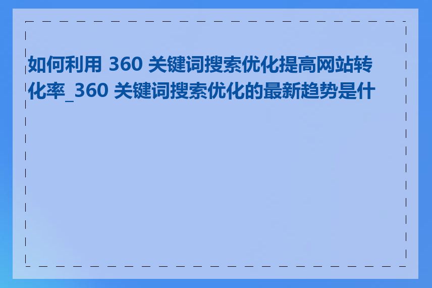 如何利用 360 关键词搜索优化提高网站转化率_360 关键词搜索优化的最新趋势是什么