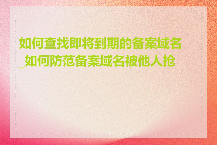 如何查找即将到期的备案域名_如何防范备案域名被他人抢注