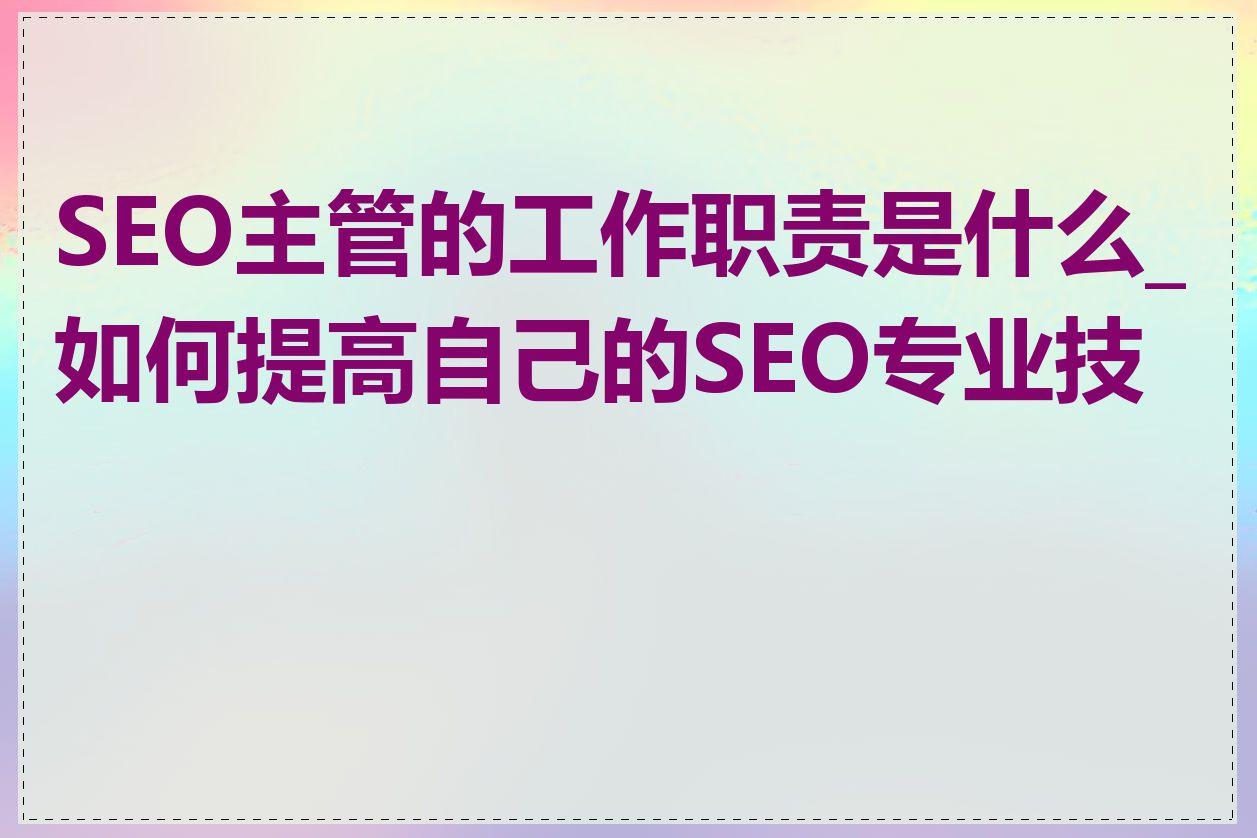 SEO主管的工作职责是什么_如何提高自己的SEO专业技能