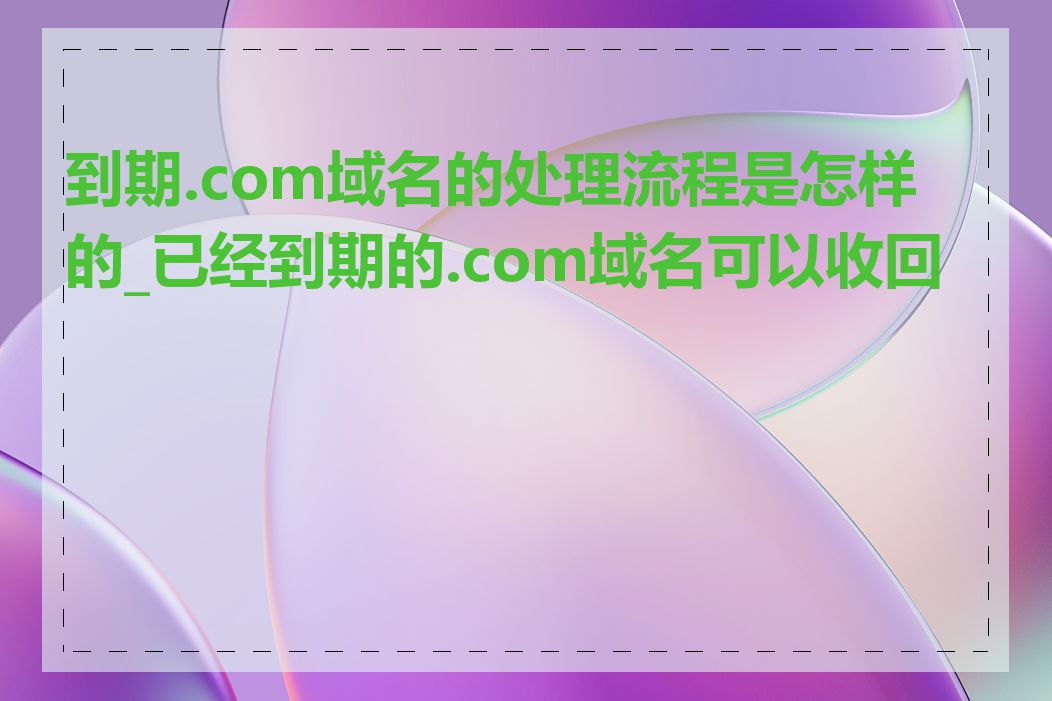 到期.com域名的处理流程是怎样的_已经到期的.com域名可以收回吗