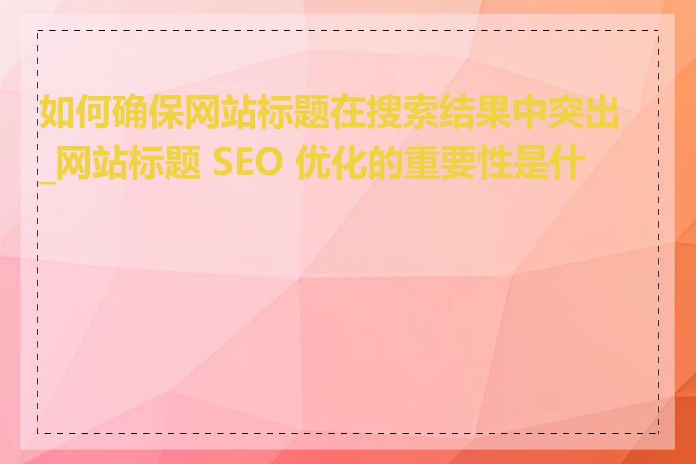 如何确保网站标题在搜索结果中突出_网站标题 SEO 优化的重要性是什么