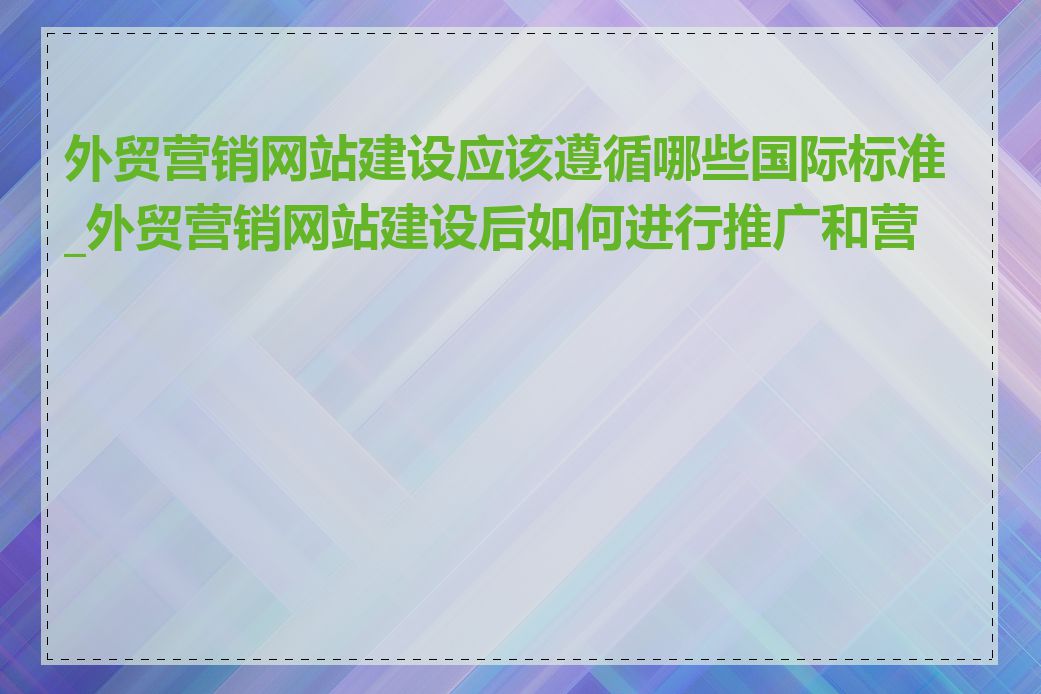外贸营销网站建设应该遵循哪些国际标准_外贸营销网站建设后如何进行推广和营销