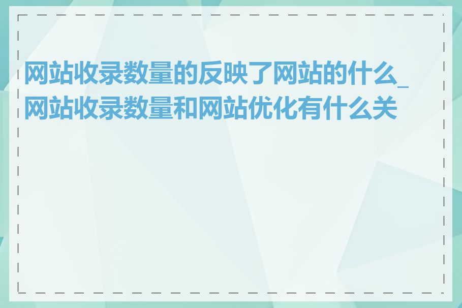 网站收录数量的反映了网站的什么_网站收录数量和网站优化有什么关系