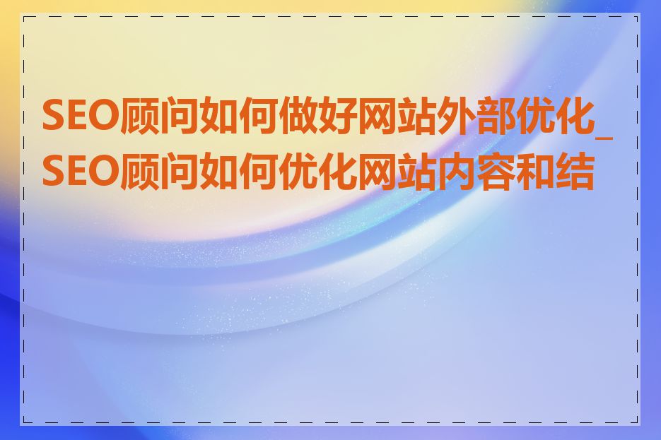 SEO顾问如何做好网站外部优化_SEO顾问如何优化网站内容和结构