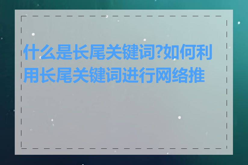 什么是长尾关键词?如何利用长尾关键词进行网络推广