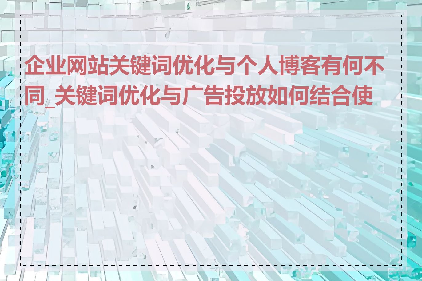 企业网站关键词优化与个人博客有何不同_关键词优化与广告投放如何结合使用