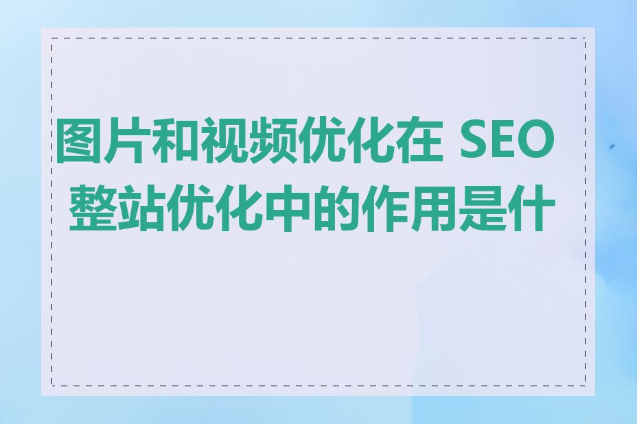 图片和视频优化在 SEO 整站优化中的作用是什么