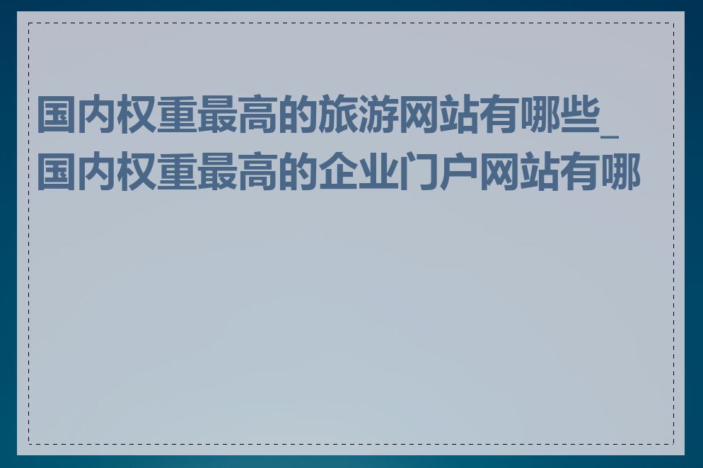 国内权重最高的旅游网站有哪些_国内权重最高的企业门户网站有哪些