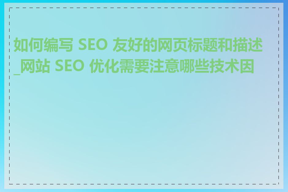 如何编写 SEO 友好的网页标题和描述_网站 SEO 优化需要注意哪些技术因素