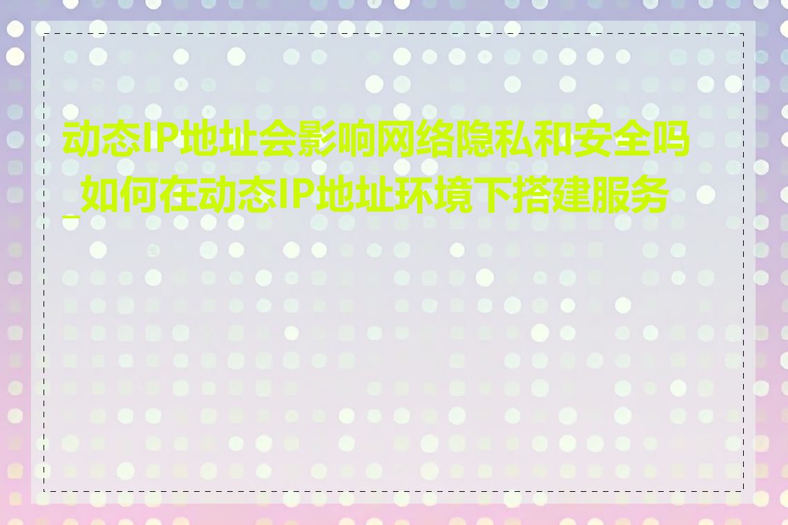 动态IP地址会影响网络隐私和安全吗_如何在动态IP地址环境下搭建服务器