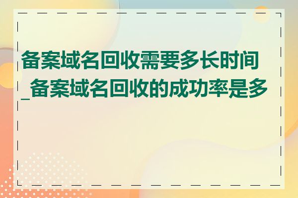 备案域名回收需要多长时间_备案域名回收的成功率是多少