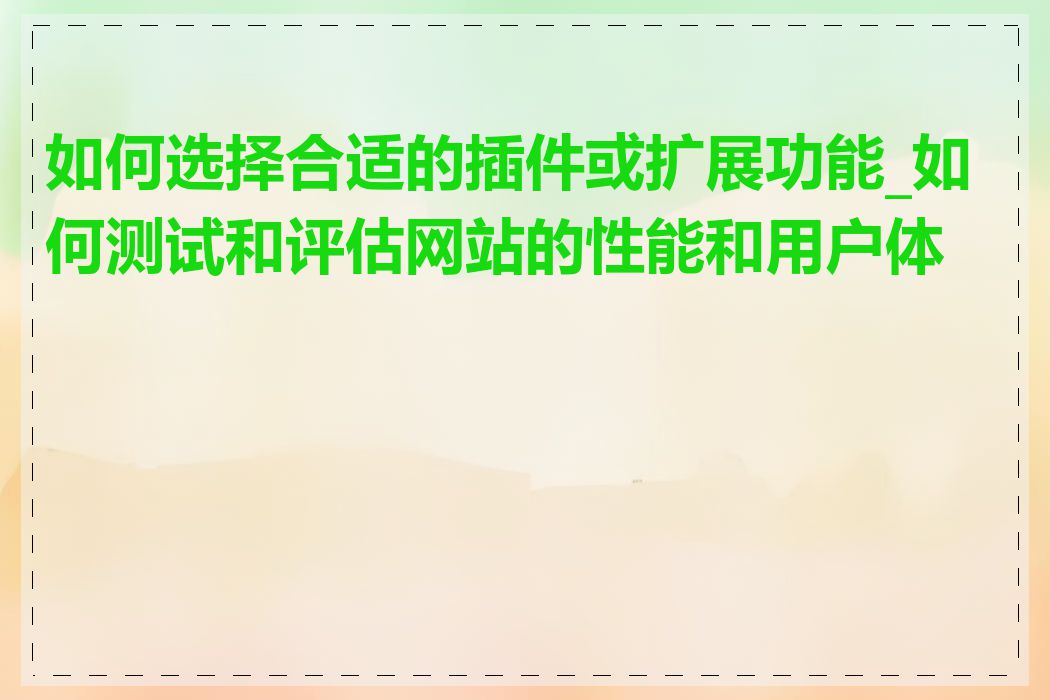 如何选择合适的插件或扩展功能_如何测试和评估网站的性能和用户体验