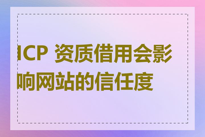 ICP 资质借用会影响网站的信任度吗