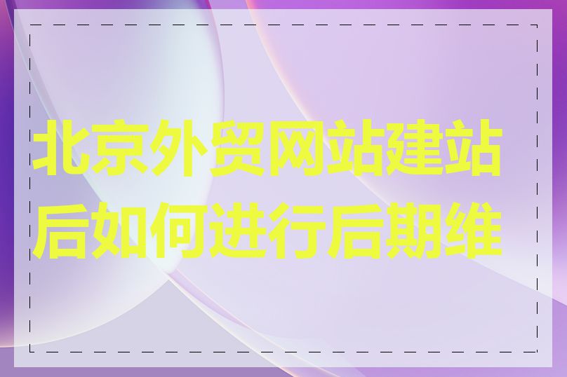 北京外贸网站建站后如何进行后期维护