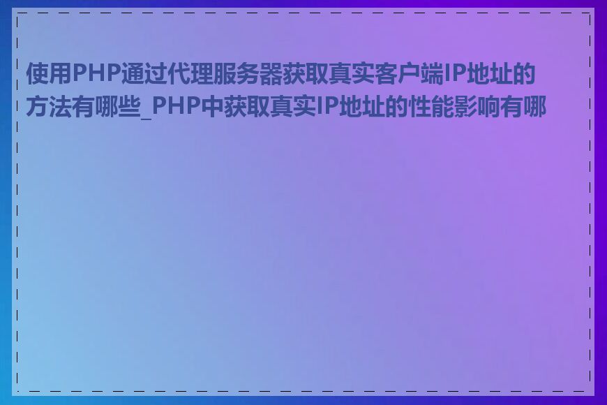 使用PHP通过代理服务器获取真实客户端IP地址的方法有哪些_PHP中获取真实IP地址的性能影响有哪些