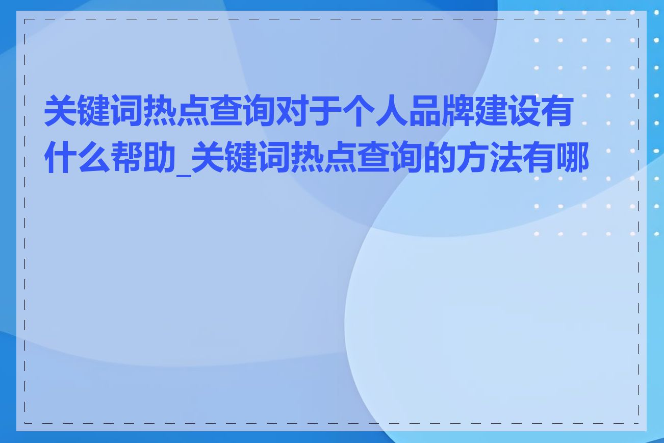 关键词热点查询对于个人品牌建设有什么帮助_关键词热点查询的方法有哪些