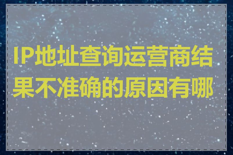 IP地址查询运营商结果不准确的原因有哪些