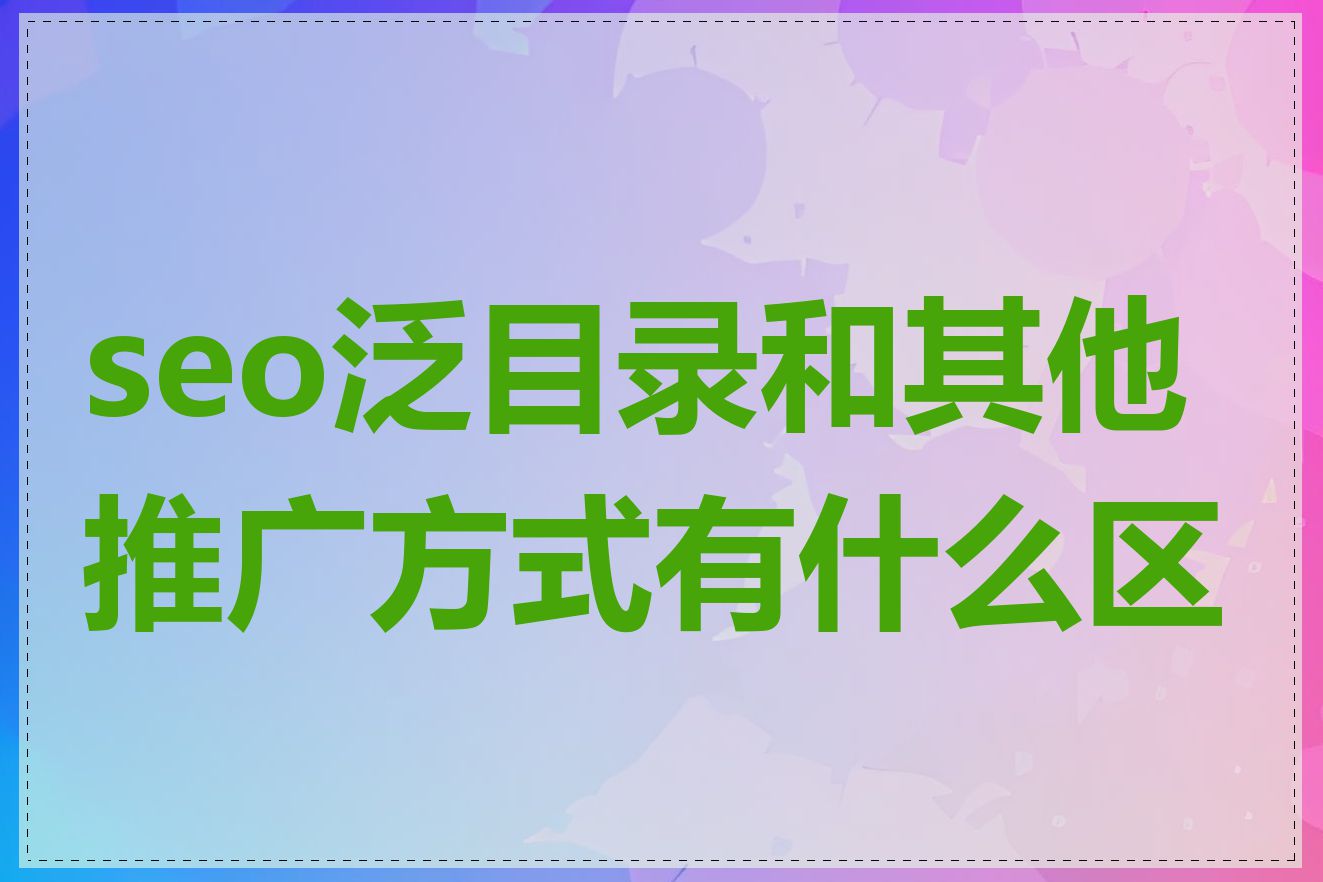 seo泛目录和其他推广方式有什么区别