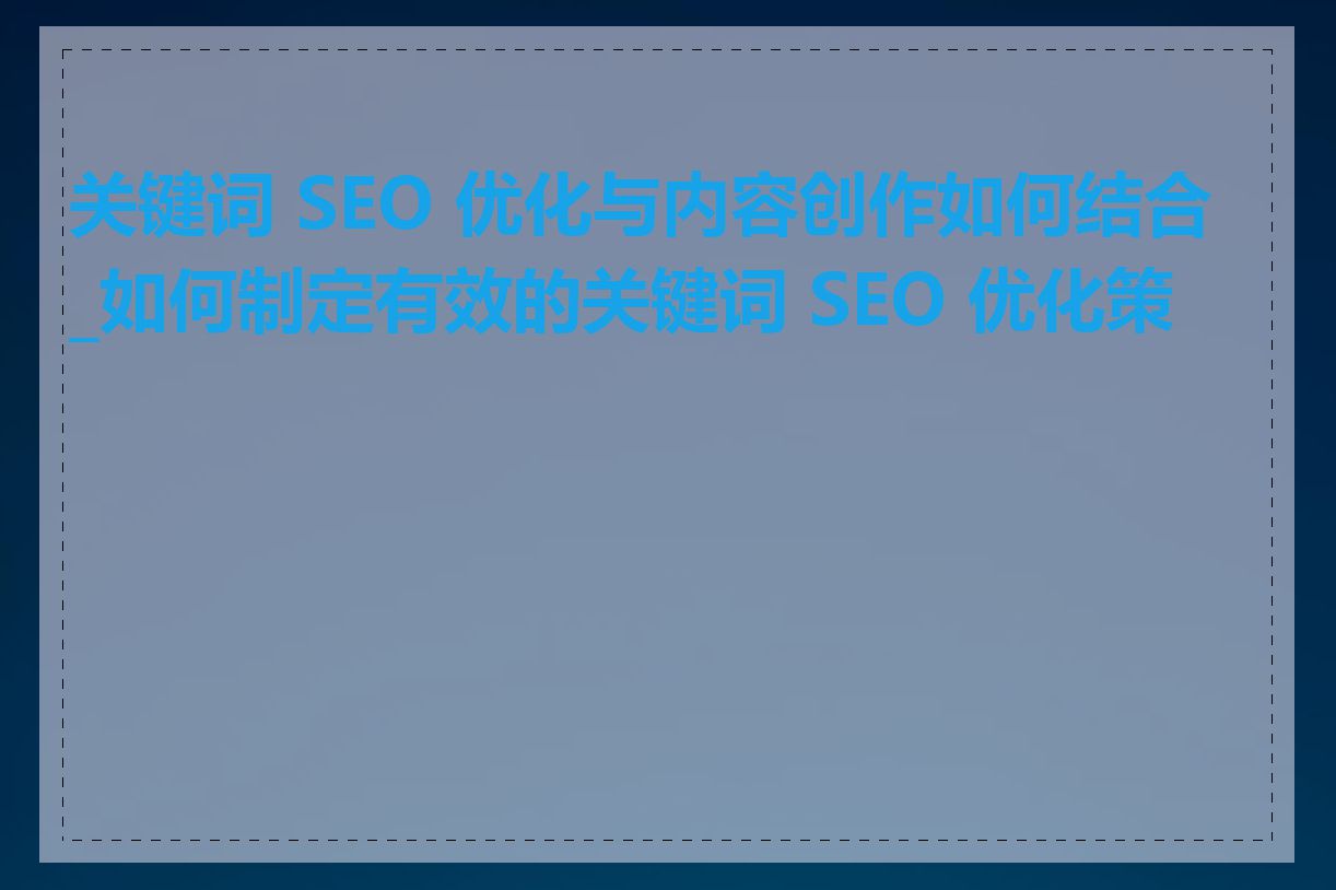 关键词 SEO 优化与内容创作如何结合_如何制定有效的关键词 SEO 优化策略