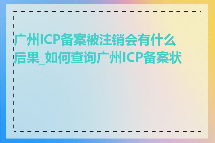 广州ICP备案被注销会有什么后果_如何查询广州ICP备案状态