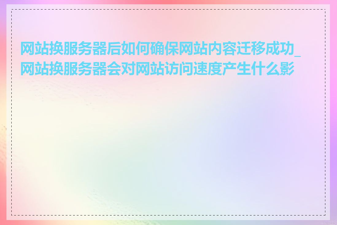 网站换服务器后如何确保网站内容迁移成功_网站换服务器会对网站访问速度产生什么影响