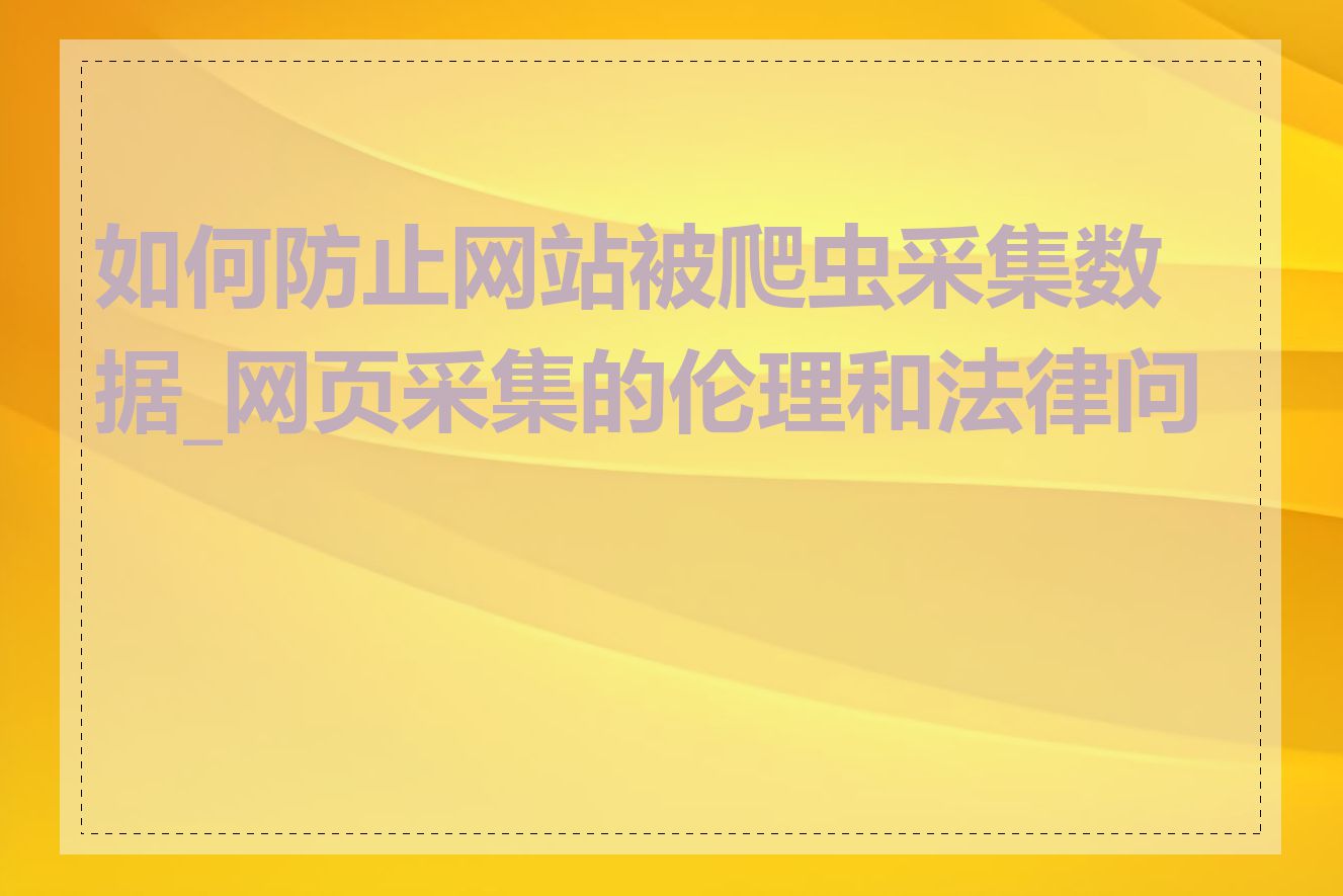 如何防止网站被爬虫采集数据_网页采集的伦理和法律问题