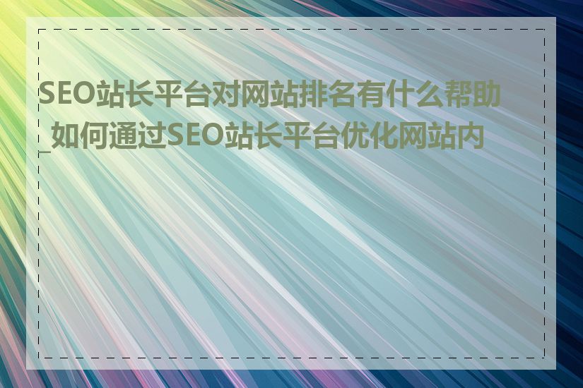 SEO站长平台对网站排名有什么帮助_如何通过SEO站长平台优化网站内容