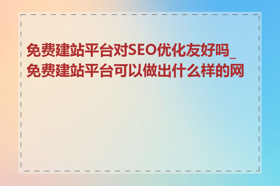 免费建站平台对SEO优化友好吗_免费建站平台可以做出什么样的网站