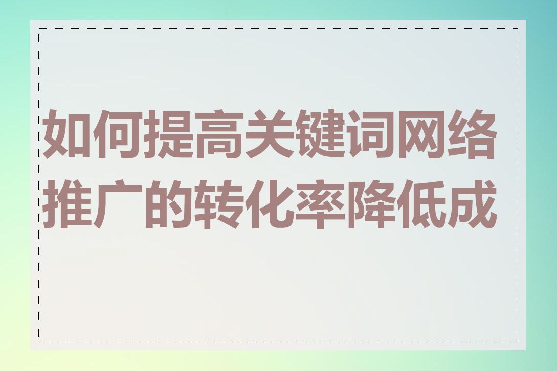 如何提高关键词网络推广的转化率降低成本