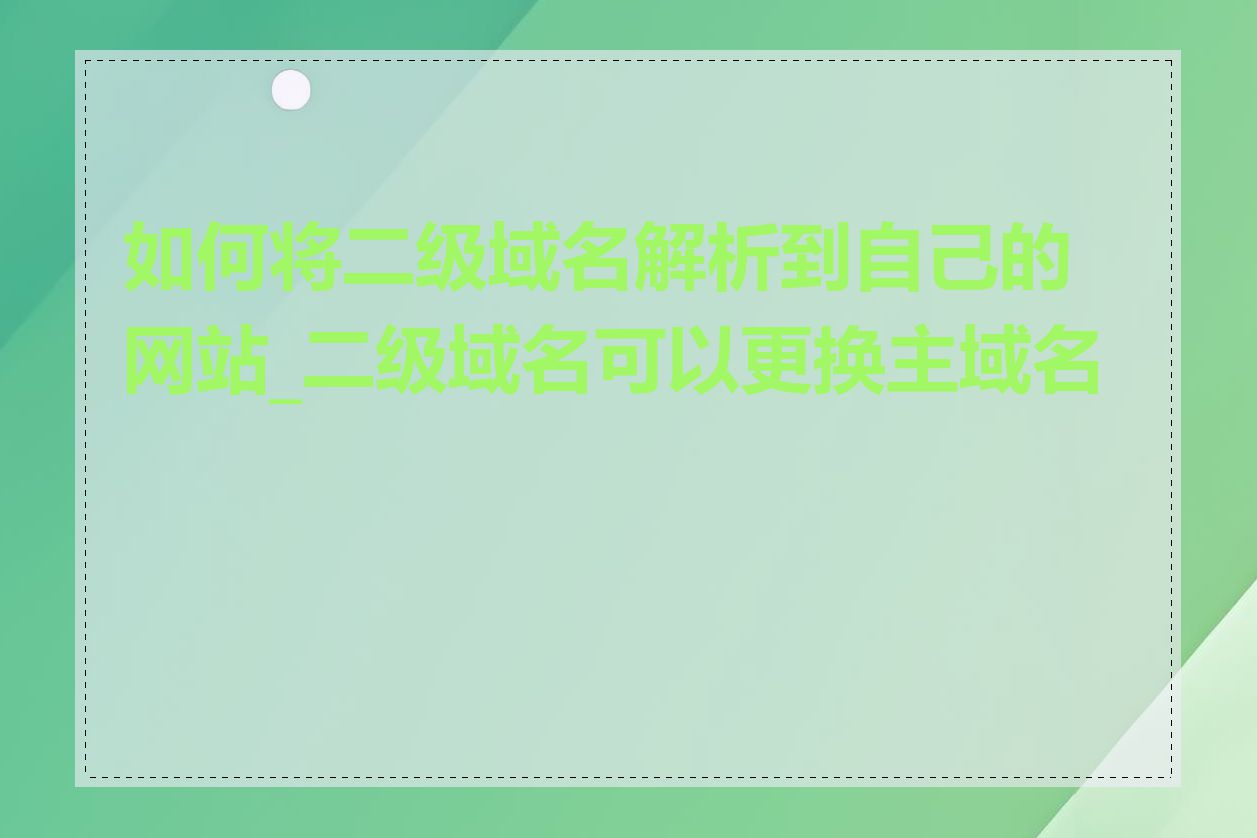 如何将二级域名解析到自己的网站_二级域名可以更换主域名吗