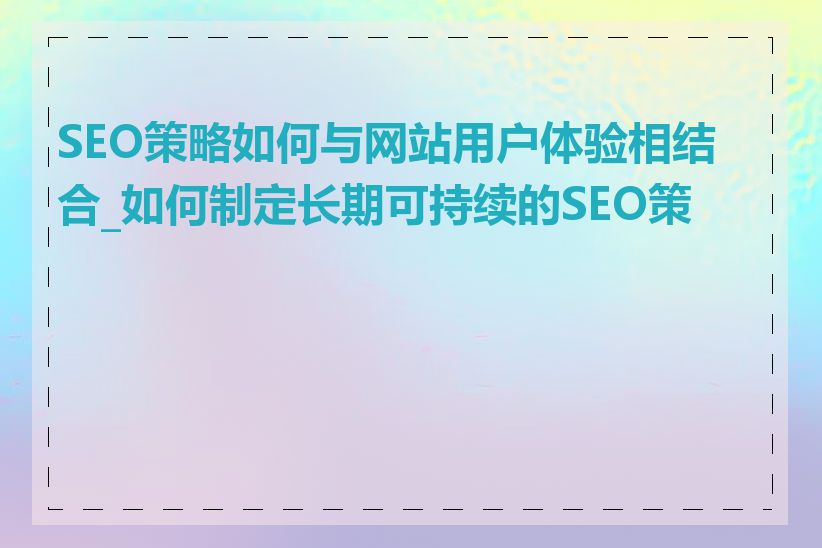 SEO策略如何与网站用户体验相结合_如何制定长期可持续的SEO策略