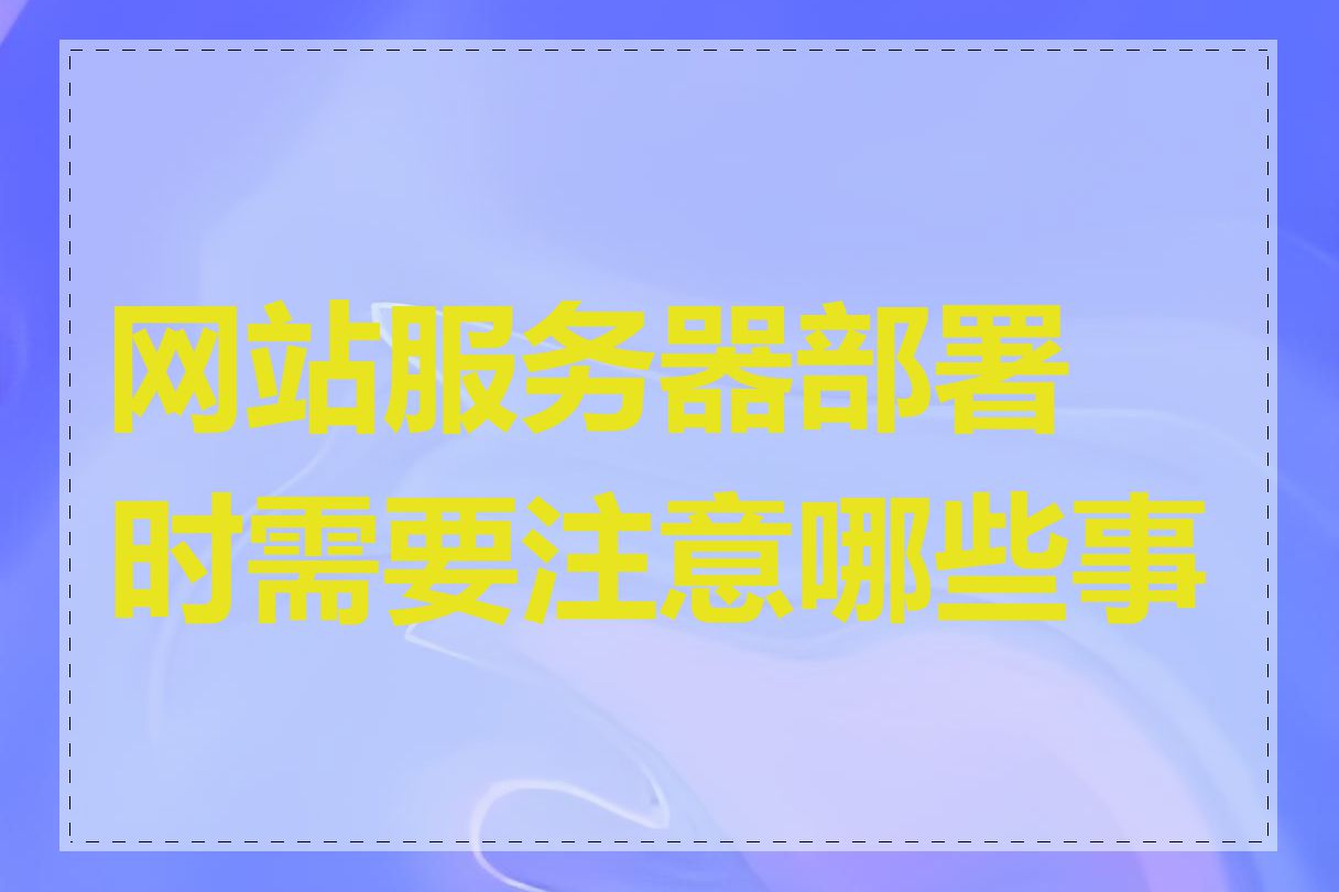 网站服务器部署时需要注意哪些事项