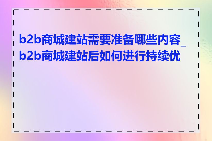 b2b商城建站需要准备哪些内容_b2b商城建站后如何进行持续优化