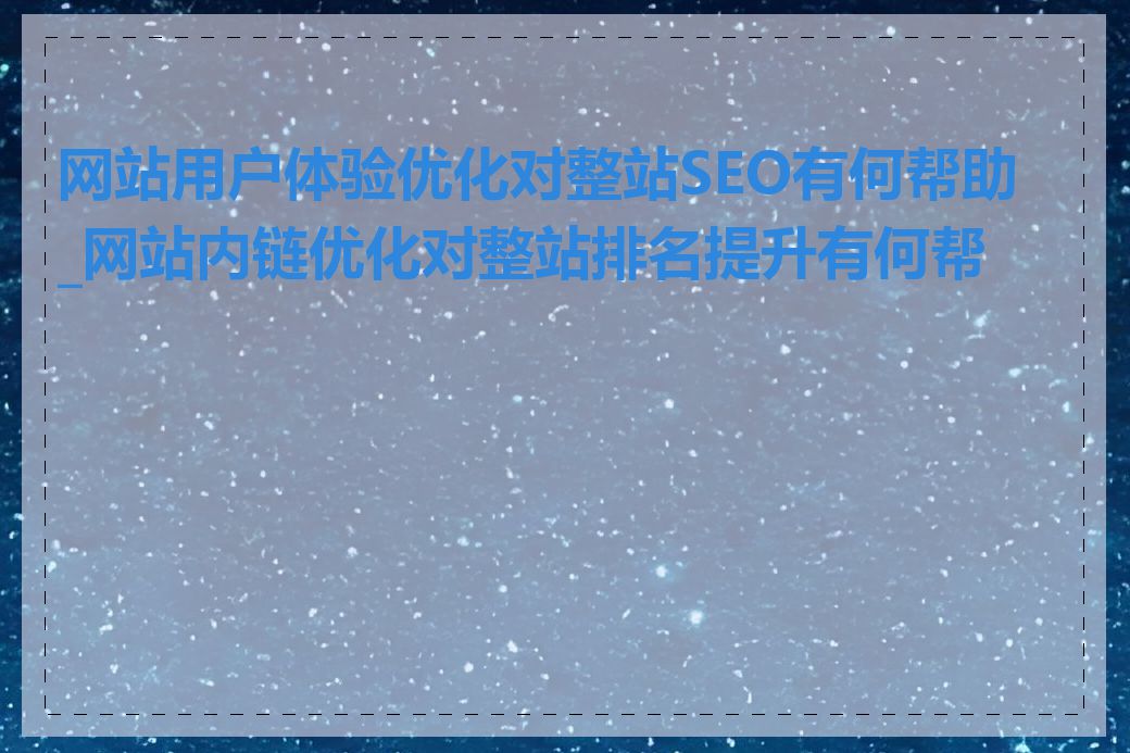 网站用户体验优化对整站SEO有何帮助_网站内链优化对整站排名提升有何帮助