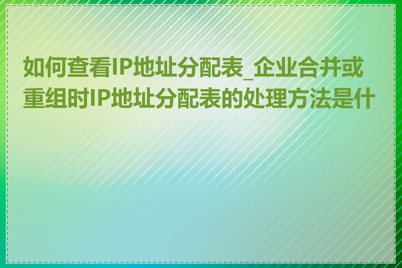 如何查看IP地址分配表_企业合并或重组时IP地址分配表的处理方法是什么