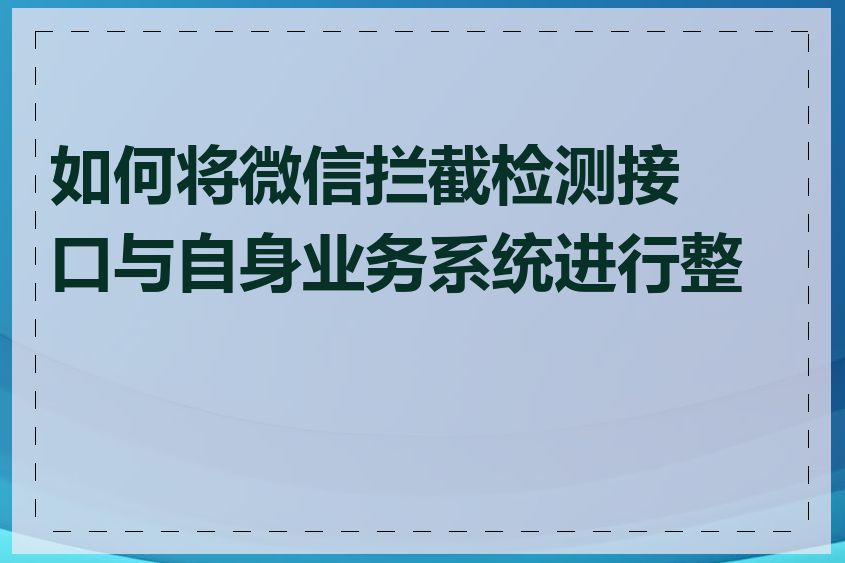 如何将微信拦截检测接口与自身业务系统进行整合