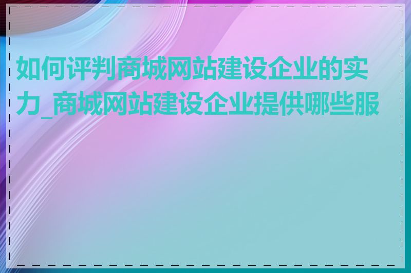 如何评判商城网站建设企业的实力_商城网站建设企业提供哪些服务