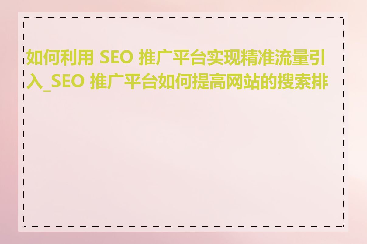 如何利用 SEO 推广平台实现精准流量引入_SEO 推广平台如何提高网站的搜索排名