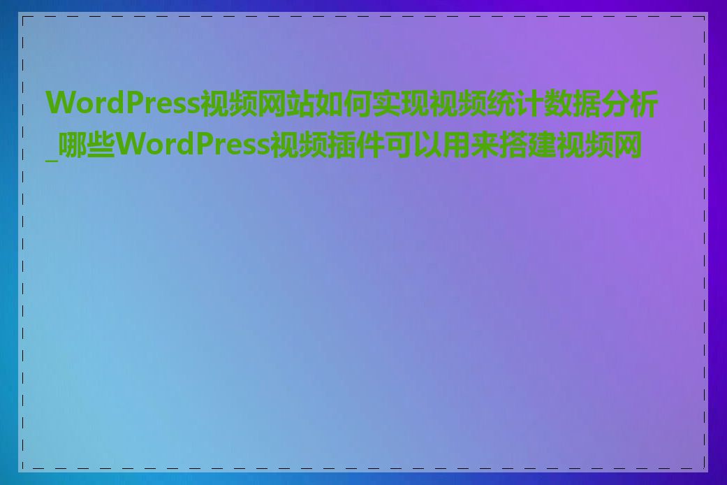 WordPress视频网站如何实现视频统计数据分析_哪些WordPress视频插件可以用来搭建视频网站