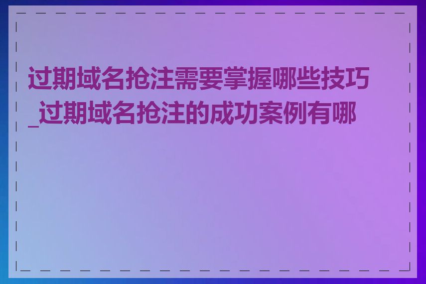 过期域名抢注需要掌握哪些技巧_过期域名抢注的成功案例有哪些