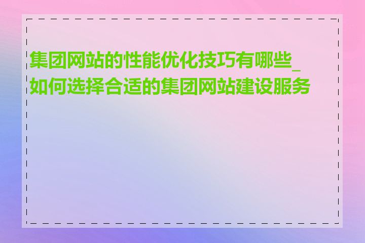 集团网站的性能优化技巧有哪些_如何选择合适的集团网站建设服务商