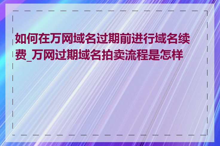 如何在万网域名过期前进行域名续费_万网过期域名拍卖流程是怎样的