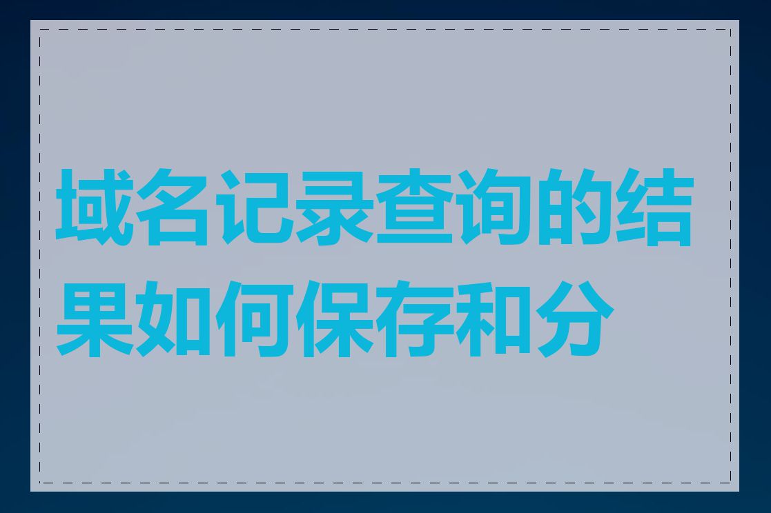 域名记录查询的结果如何保存和分享