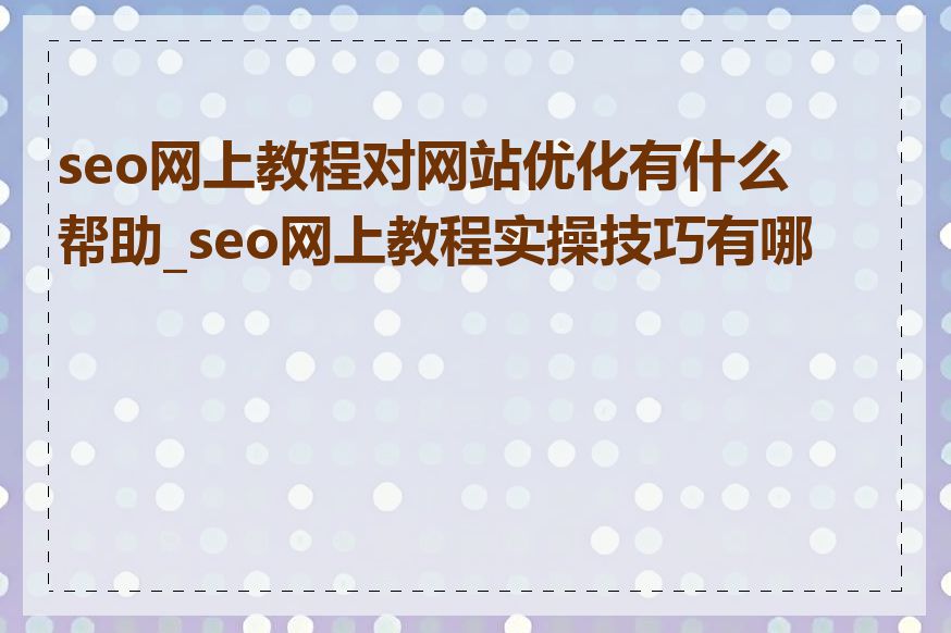 seo网上教程对网站优化有什么帮助_seo网上教程实操技巧有哪些