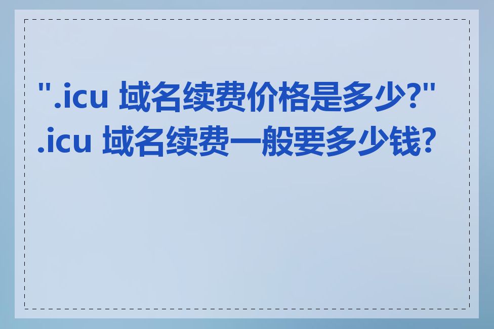 ".icu 域名续费价格是多少?".icu 域名续费一般要多少钱?"