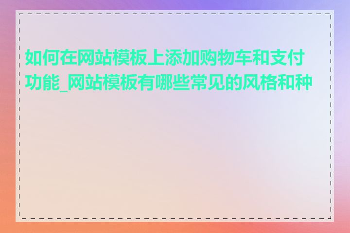 如何在网站模板上添加购物车和支付功能_网站模板有哪些常见的风格和种类